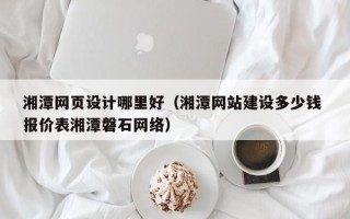 金湖湘潭网页设计哪里好（湘潭网站建设多少钱 报价表湘潭磐石网络）