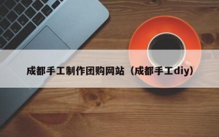 金湖成都手工制作团购网站（成都手工diy）