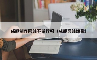 金湖成都制作网站不做行吗（成都网站编辑）