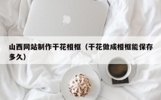 金湖山西网站制作干花相框（干花做成相框能保存多久）